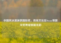 中国风冰淇淋获国际奖，传统文化在Steam等数字世界绽放新光彩