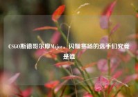 CSGO斯德哥尔摩Major，闪耀赛场的选手们究竟是谁