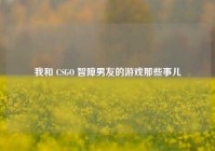 我和 CSGO 智障男友的游戏那些事儿