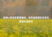 探秘lol黄金联赛直播间，电竞盛宴精彩呈现及直播位置探寻