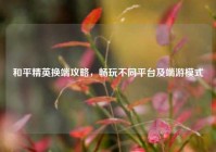和平精英换端攻略，畅玩不同平台及端游模式