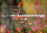 Bang——闪耀LOL赛场的韩国传奇射手及韩国玩家人数