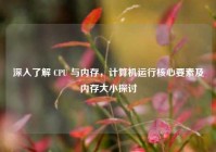 深入了解 CPU 与内存，计算机运行核心要素及内存大小探讨