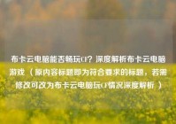 布卡云电脑能否畅玩CF？深度解析布卡云电脑游戏 （原内容标题即为符合要求的标题，若需修改可改为布卡云电脑玩CF情况深度解析 ）
