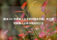 解决 DNF 切换输入法卡死问题全攻略，地下城切换输入法即卡屏应对之法