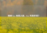 揭秘 Lisa 身高之谜，Lisa 究竟多高？