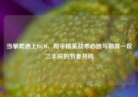 当攀爬遇上BGM，和平精英战术心跳与朝晖一区二手房的节奏共鸣