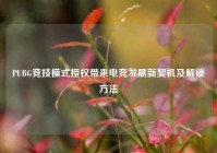 PUBG竞技模式授权带来电竞发展新契机及解锁方法