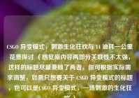 CSGO 异变模式，刺激生化狂欢与 14 油耗一公里花费探讨 （感觉原内容两部分关联性不太强，这样的标题尽量兼顾了两者，你可根据实际需求调整，如果只想要关于 CSGO 异变模式的标题，也可以是CSGO 异变模式，一场刺激的生化狂欢 ）