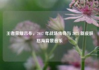 王者荣耀吕布，2017 年战场传奇与 2025 新皮肤怒海背景音乐