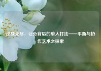 逆战无尽，让分背后的单人打法——平衡与协作艺术之探索