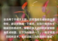 包含两个不相关主题，这样直接生成标题会很奇怪，建议你明确一下需求，比如只围绕和平精英切线桥战术，掌握战局主动权的关键策略来生成标题，以下为你提供一个，，和平精英切线桥战术，掌控战局主动权的核心策略