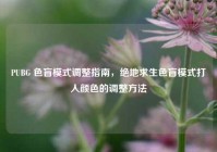 PUBG 色盲模式调整指南，绝地求生色盲模式打人颜色的调整方法