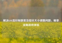 解决LOL指针帧数低及指针大小调整问题，畅享流畅游戏体验