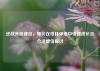 逆战升级速度，如何在枪林弹雨中快速成长及合适数值探讨