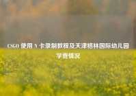 CSGO 使用 N 卡录制教程及天津格林国际幼儿园学费情况