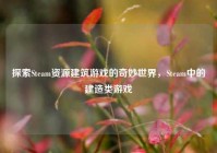 探索Steam资源建筑游戏的奇妙世界，Steam中的建造类游戏