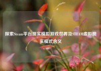 探索Steam平台现实模拟游戏世界及STEAM虚拟现实模式含义