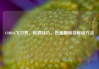 COD16飞刀秀，极致技巧、热血瞬间及解锁方法
