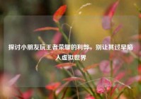 探讨小朋友玩王者荣耀的利弊，别让其过早陷入虚拟世界