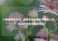CF原油基金持仓，洞察原油市场的关键窗口及CFT C原油持仓报告最新情况