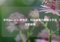 华为Mate 40 Pro发布会，科技盛宴与巅峰之作及完整视频