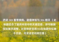 逆战 2020 春季换购，超值体验与 2026 相关 （此标题结合了提供内容中的关键信息，你可根据实际需求调整，比如你若觉得2026在标题中位置不合适，可灵活变动其位置）