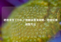 绝地求生（PUBG）地图设置全攻略，地图位置调整方法