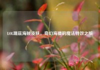 LOL瑞兹海贼皮肤，奇幻海疆的魔法特效之旅