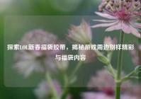 探索LOL新春福袋胶带，揭秘游戏周边别样精彩与福袋内容