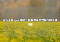 深入了解 Apple 驱动，保障设备高效运行的关键程序