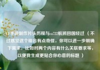 CF手游制作片头历程与ca722航班回国经过 （不过感觉这个组合有点奇怪，你可以进一步明确下需求，比如对两个内容有什么关联要求等，以便我生成更贴合你心意的标题 ）