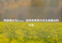 网易爱玩与Steam，游戏世界两大巨头碰撞出的火花