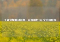 王者荣耀题材问卷，深度剖析 100 个问题题库