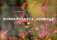 和平精英机甲变装教学大全，开启炫酷战斗之旅
