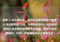 探索 85 加点模拟器，游戏加点策略的得力助手 86 加点模拟器 （注，你提供内容中85 加点模拟器和86 加点模拟器表述有些混淆，若这不是你想要的，可进一步明确需求后让我再生成）