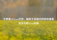 艾希遇上Steam打折，畅享不容错过的游戏盛宴及关注其Steam价格