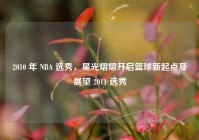 2010 年 NBA 选秀，星光熠熠开启篮球新起点及展望 2011 选秀
