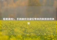暗黑血统2，手柄操控及键位带来的极致游戏体验