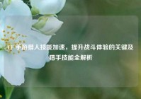 CF 手游猎人技能加速，提升战斗体验的关键及猎手技能全解析