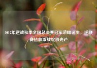 2017年逆战秋季全国总决赛冠军荣耀诞生，逆联赛热血激战绽放光芒