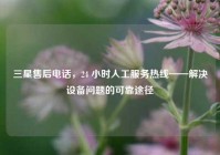 三星售后电话，24 小时人工服务热线——解决设备问题的可靠途径