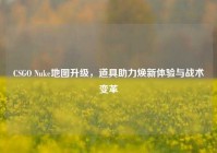 CSGO Nuke地图升级，道具助力焕新体验与战术变革