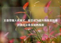 王者荣耀人机模式，能否成为提升熟练度的高效途径及是否加熟练度