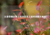 王者荣耀近期上线动态及上线时间相关解析