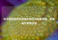 和平精英游戏内按键全解析及设置指南，掌握操作驰骋战场