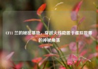 CF11 兰的秘密基地，穿越火线隐匿于虚拟世界的神秘角落