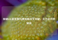 探秘LOL金克斯与贾克斯符文天赋，火力全开的秘诀