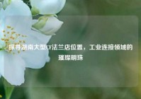 探寻湖南大型CF法兰店位置，工业连接领域的璀璨明珠