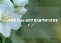 CSGO左手持枪对FPS的影响及优化策略与调左手方法